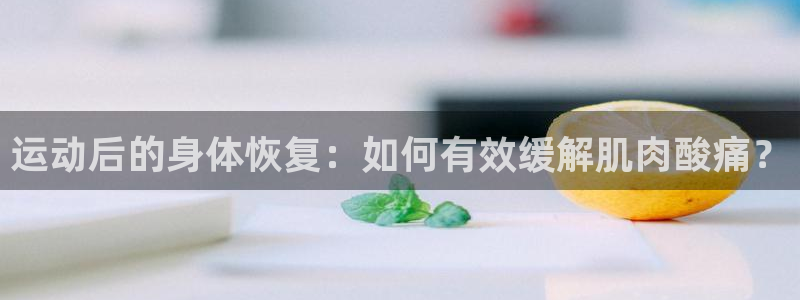 678体育app：运动后的身体恢复：如何有效缓解肌肉酸痛？