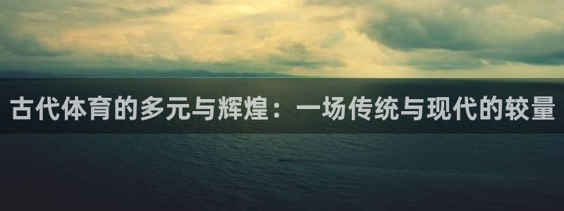 678体育官网下载：古代体育的多元与辉煌：一场传统与现代的较量