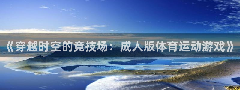 678体育官网：《穿越时空的竞技场：成人版体育运动游戏》